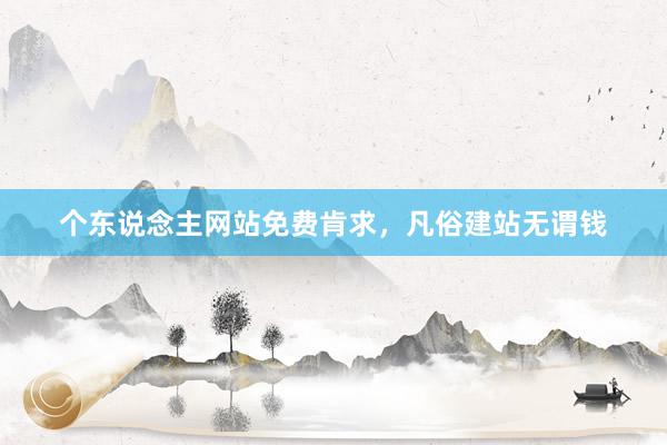 个东说念主网站免费肯求，凡俗建站无谓钱